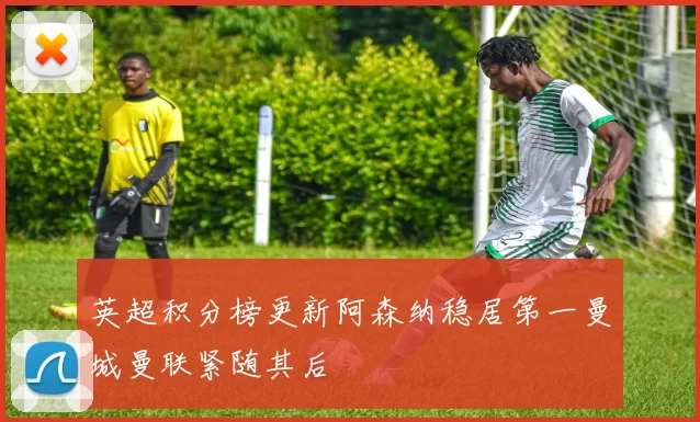英超积分榜更新阿森纳稳居第一曼城曼联紧随其后