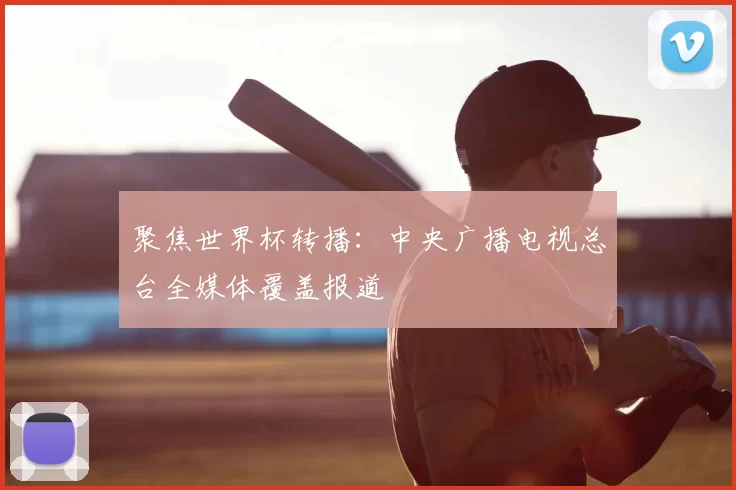 聚焦世界杯转播:中央广播电视总台全媒体覆盖报道