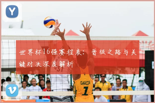 世界杯16强赛程表:晋级之路与关键对决深度解析