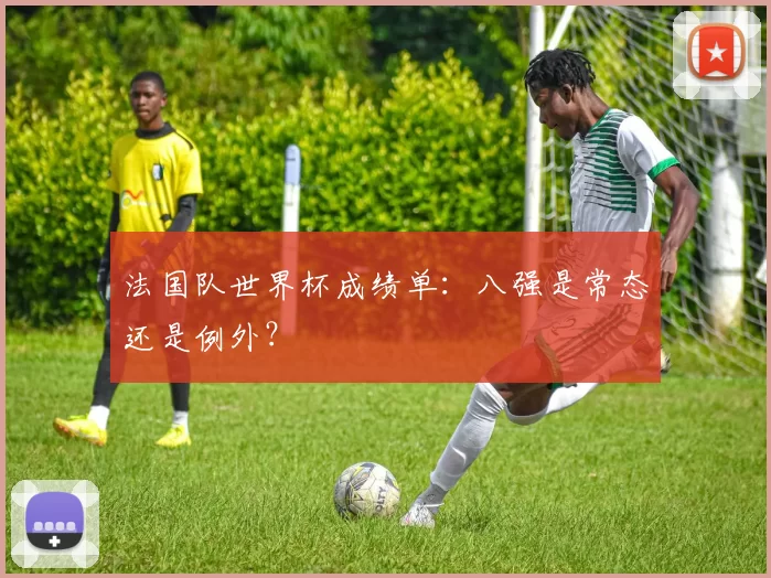 法国队世界杯成绩单:八强是常态还是例外?