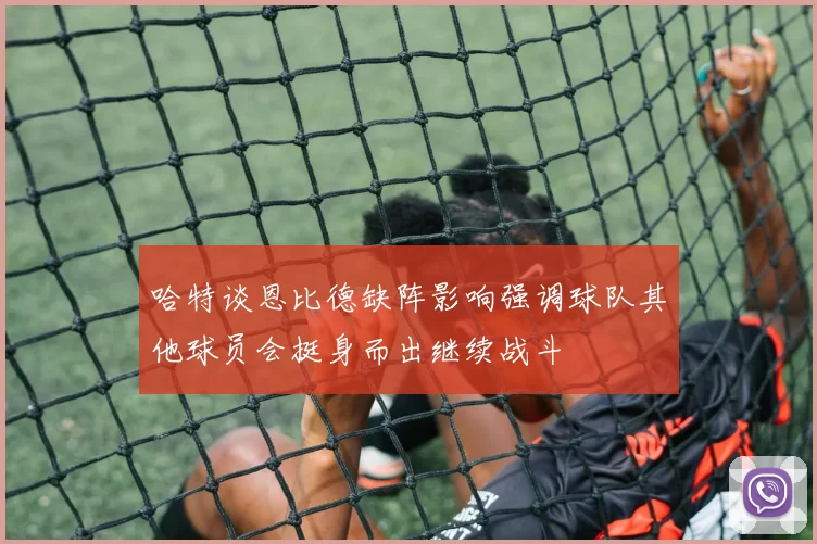 哈特谈恩比德缺阵影响强调球队其他球员会挺身而出继续战斗