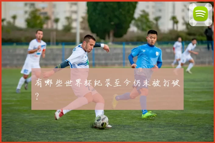 有哪些世界杯纪录至今仍未被打破?