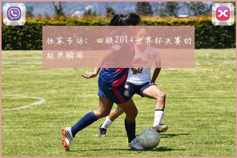 独家专访：回顾2014世界杯决赛的经典瞬间
