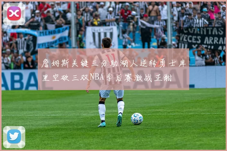 詹姆斯关键三分助湖人逆转勇士库里空砍三双NBA季后赛激战正酣