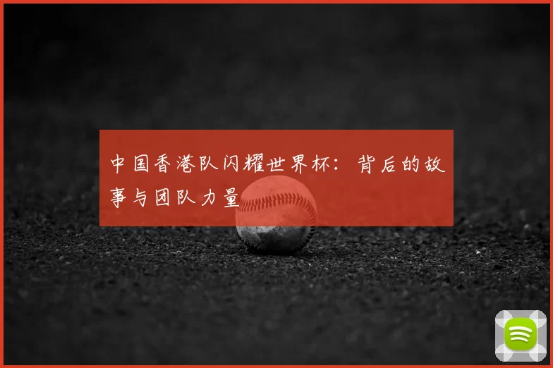 中国香港队闪耀世界杯:背后的故事与团队力量