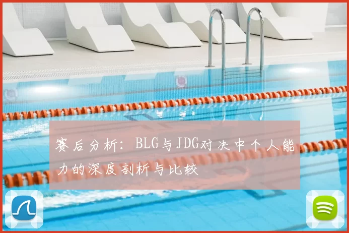 赛后分析:BLG与JDG对决中个人能力的深度剖析与比较