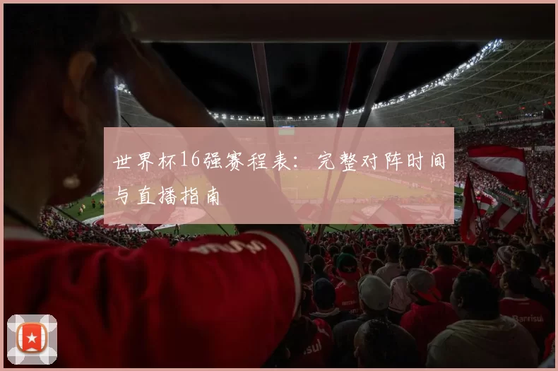 世界杯16强赛程表：完整对阵时间与直播指南