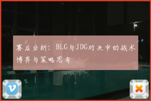 赛后分析:BLG与JDG对决中的战术博弈与策略思考