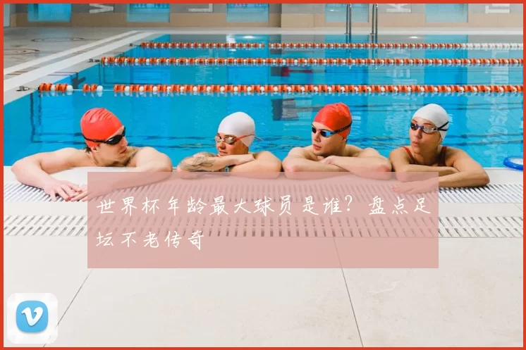世界杯年龄最大球员是谁?盘点足坛不老传奇