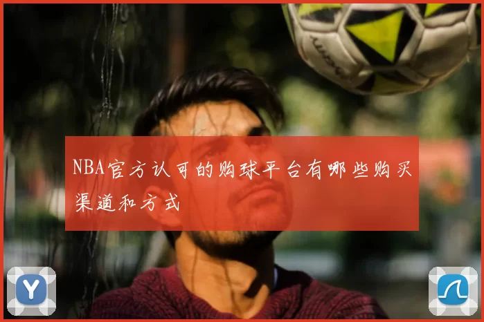 NBA官方认可的购球平台有哪些购买渠道和方式