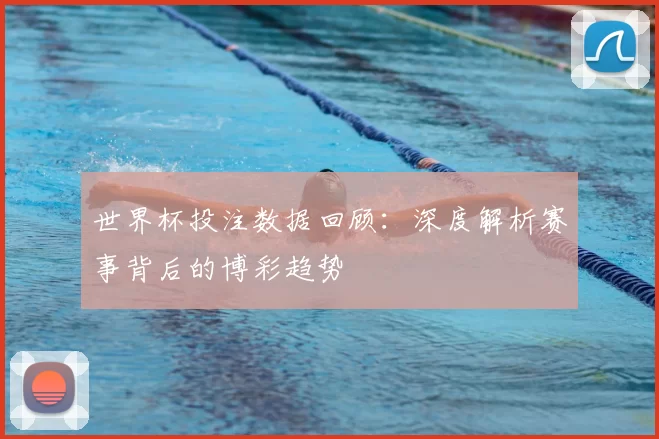 世界杯投注数据回顾:深度解析赛事背后的博彩趋势