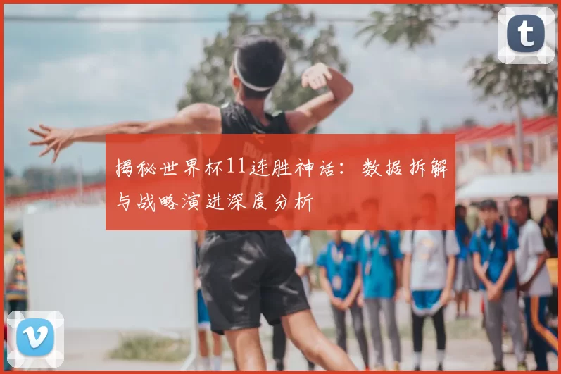 揭秘世界杯11连胜神话:数据拆解与战略演进深度分析