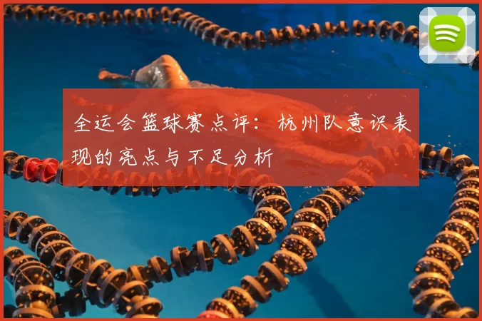 全运会篮球赛点评:杭州队意识表现的亮点与不足分析