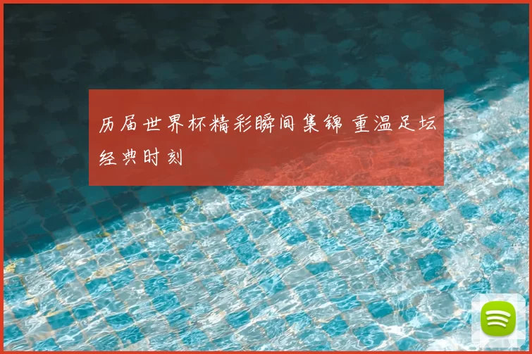 历届世界杯精彩瞬间集锦 重温足坛经典时刻