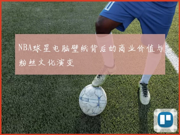 NBA球星电脑壁纸背后的商业价值与粉丝文化演变
