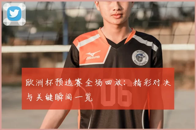 欧洲杯预选赛全场回放:精彩对决与关键瞬间一览