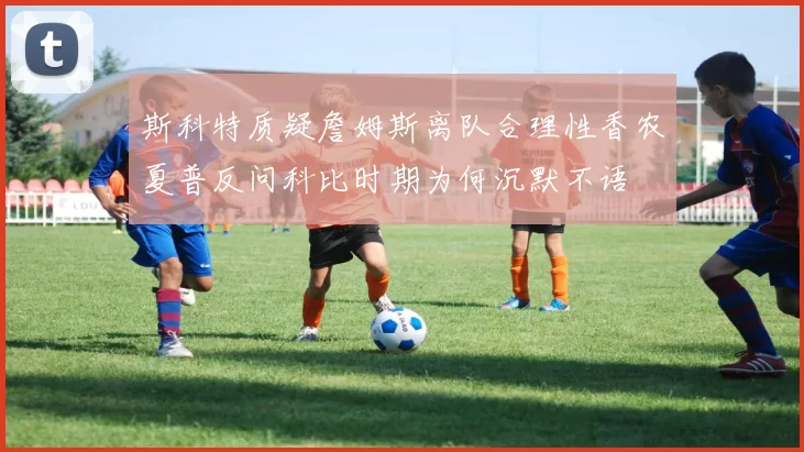 斯科特质疑詹姆斯离队合理性香农夏普反问科比时期为何沉默不语
