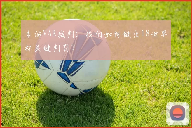 专访VAR裁判:我们如何做出18世界杯关键判罚?