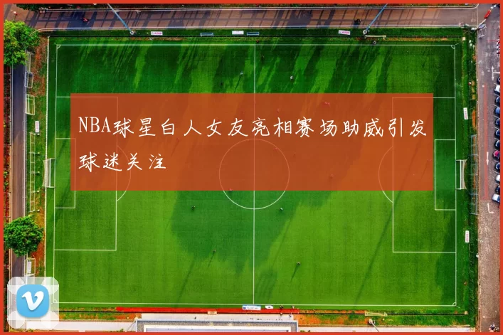 NBA球星白人女友亮相赛场助威引发球迷关注