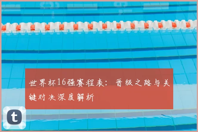 世界杯16强赛程表：晋级之路与关键对决深度解析