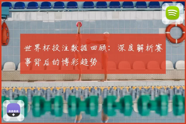 世界杯投注数据回顾:深度解析赛事背后的博彩趋势