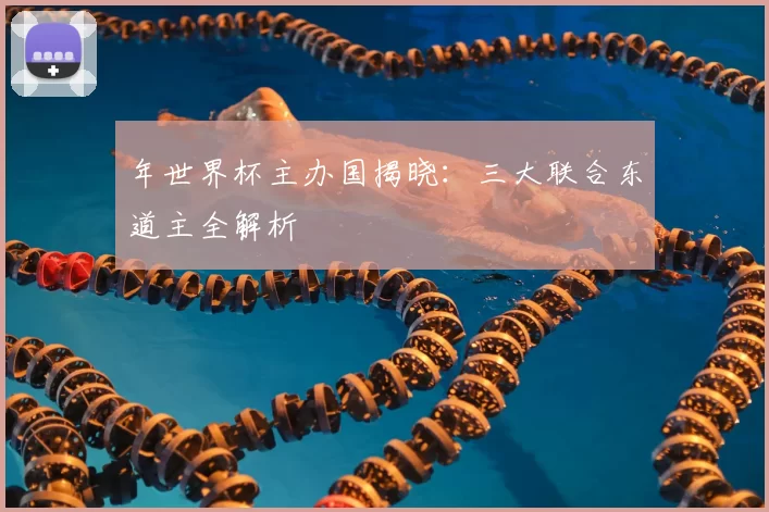 年世界杯主办国揭晓：三大联合东道主全解析