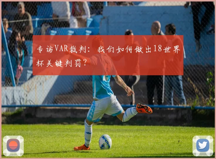 专访VAR裁判：我们如何做出18世界杯关键判罚？