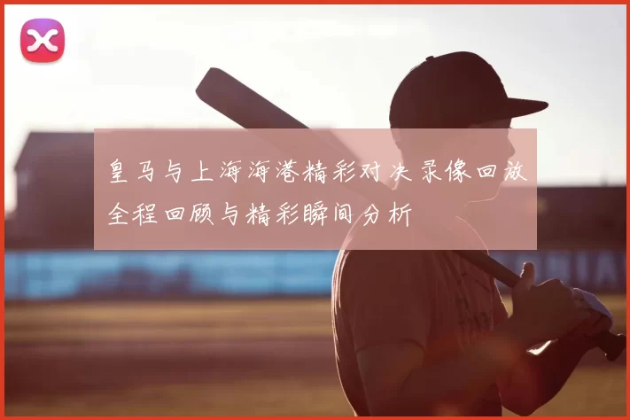 皇马与上海海港精彩对决录像回放全程回顾与精彩瞬间分析