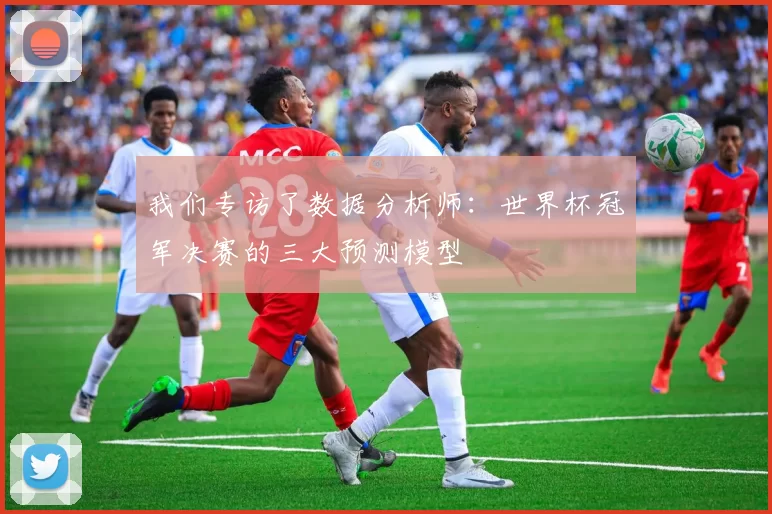 我们专访了数据分析师:世界杯冠军决赛的三大预测模型