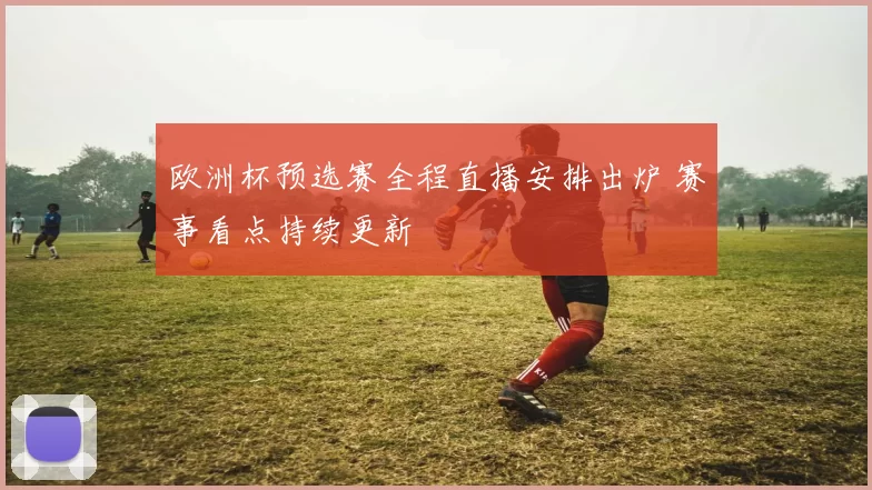 欧洲杯预选赛全程直播安排出炉 赛事看点持续更新