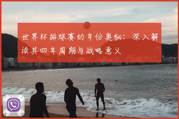 世界杯排球赛的年份奥秘：深入解读其四年周期与战略意义