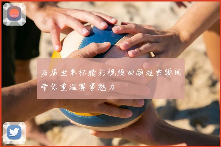 历届世界杯精彩视频回顾经典瞬间带你重温赛事魅力