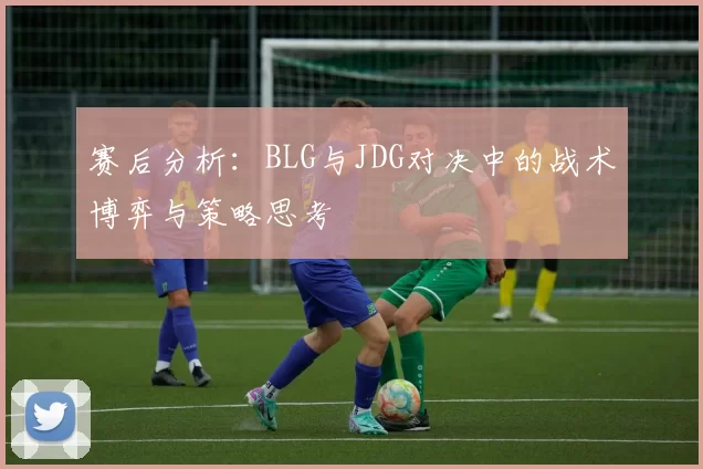 赛后分析:BLG与JDG对决中的战术博弈与策略思考