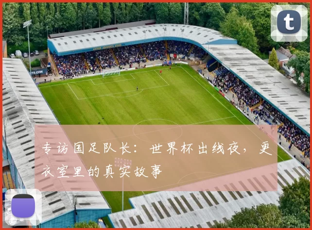 专访国足队长:世界杯出线夜,更衣室里的真实故事