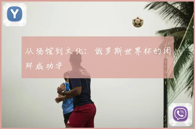 从场馆到文化：俄罗斯世界杯的闭环成功学