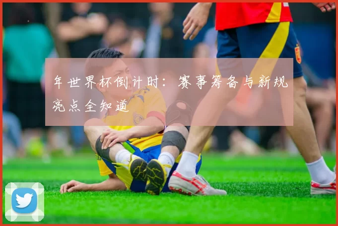 年世界杯倒计时:赛事筹备与新规亮点全知道