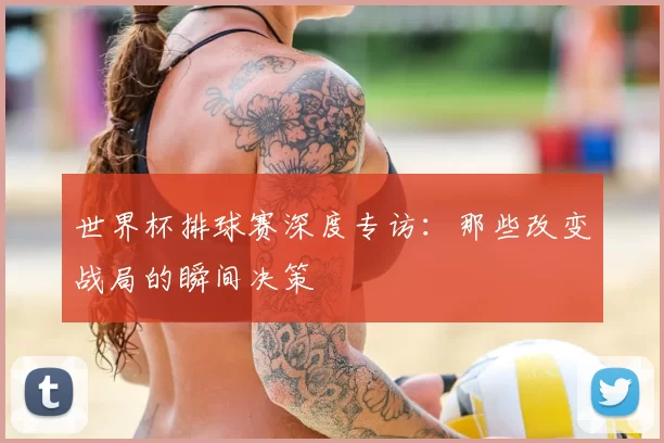 世界杯排球赛深度专访：那些改变战局的瞬间决策