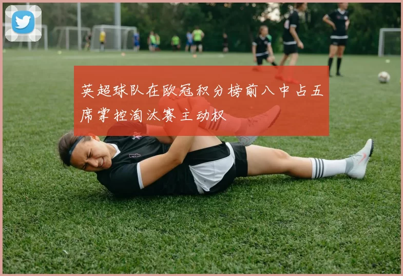 英超球队在欧冠积分榜前八中占五席掌控淘汰赛主动权