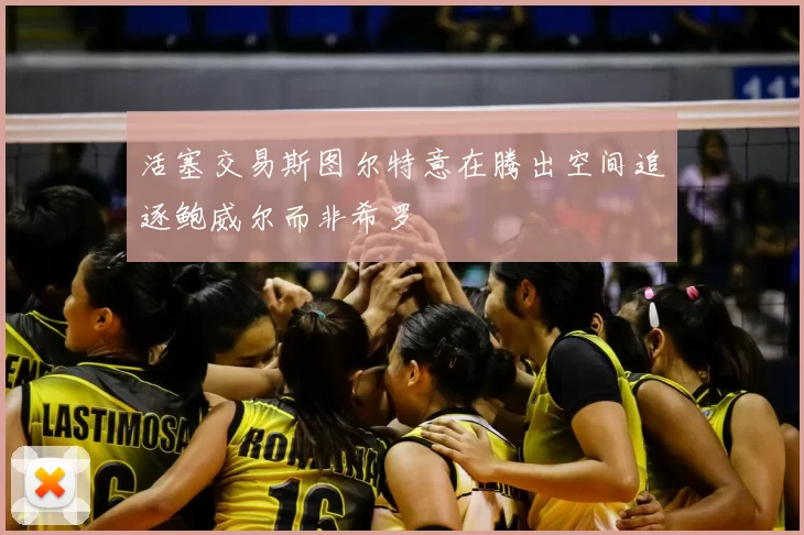 活塞交易斯图尔特意在腾出空间追逐鲍威尔而非希罗