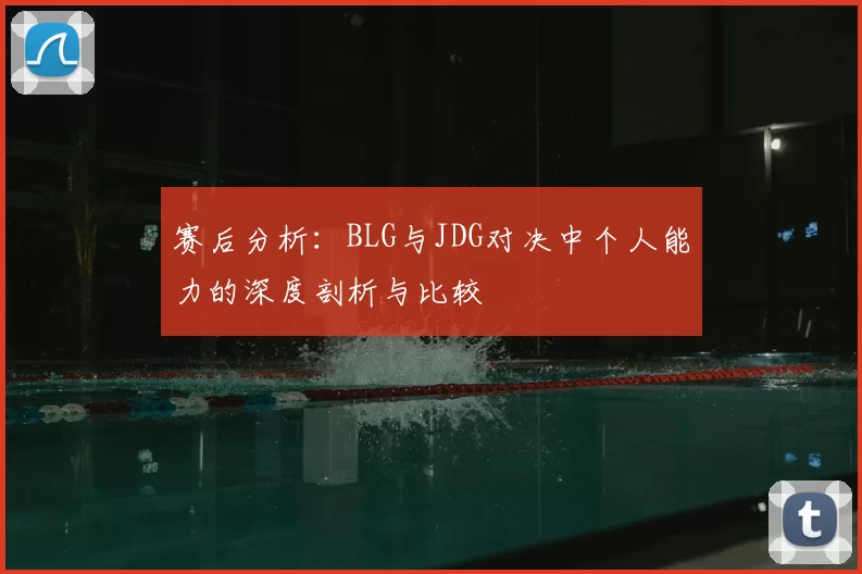 赛后分析:BLG与JDG对决中个人能力的深度剖析与比较
