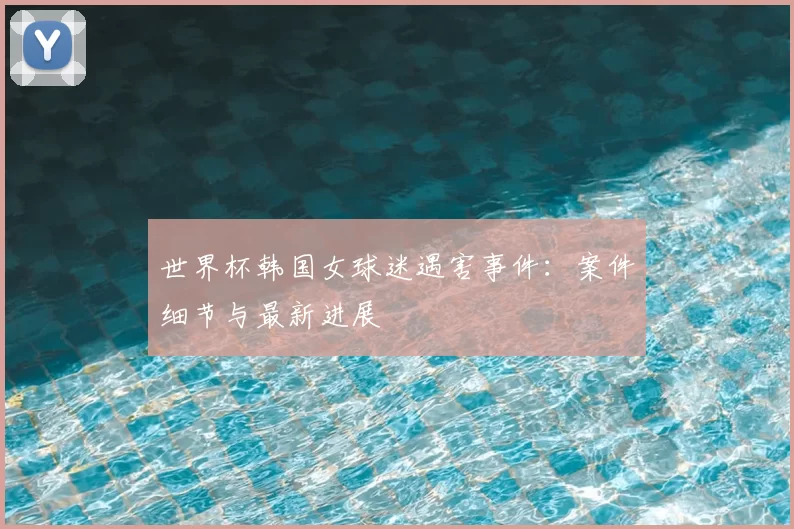 世界杯韩国女球迷遇害事件：案件细节与最新进展