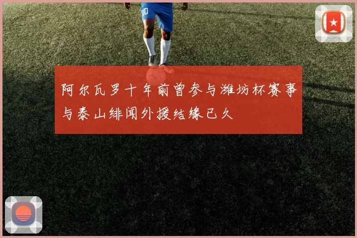 阿尔瓦罗十年前曾参与潍坊杯赛事与泰山绯闻外援结缘已久