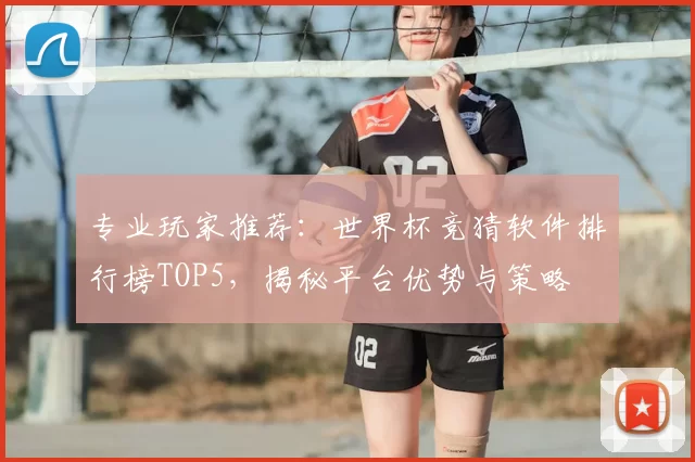 专业玩家推荐:世界杯竞猜软件排行榜TOP5,揭秘平台优势与策略