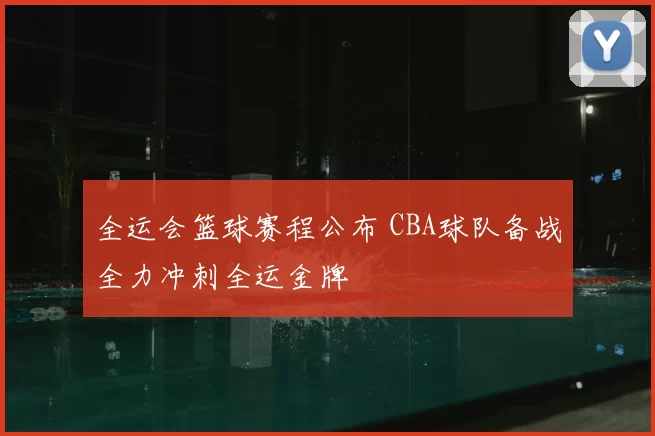 全运会篮球赛程公布 CBA球队备战全力冲刺全运金牌