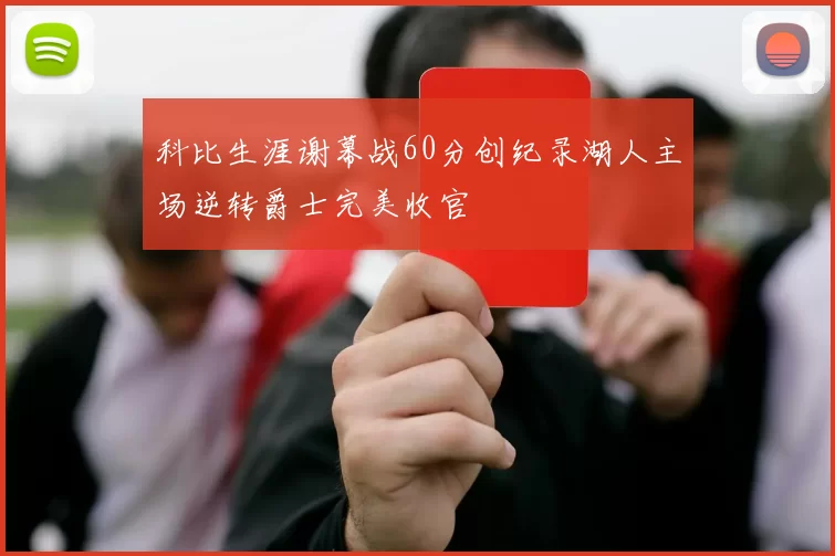 科比生涯谢幕战60分创纪录湖人主场逆转爵士完美收官
