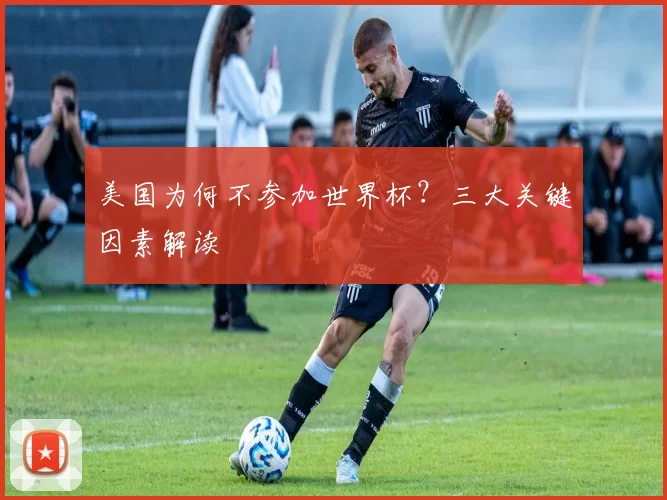 美国为何不参加世界杯?三大关键因素解读