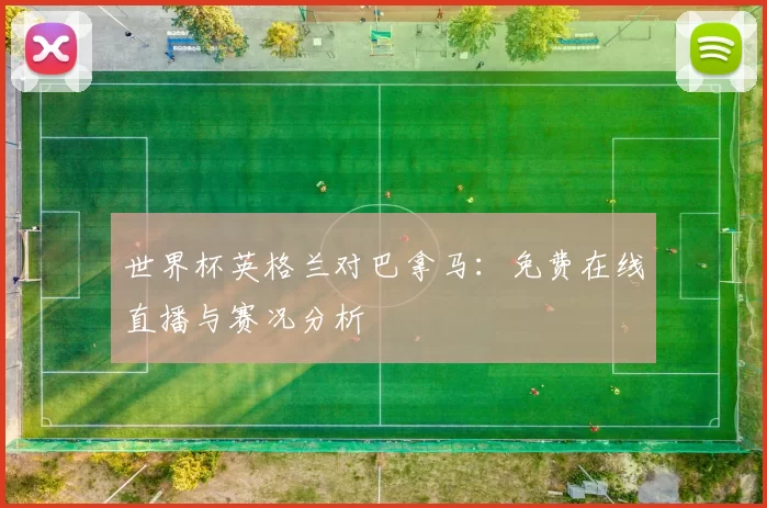 世界杯英格兰对巴拿马：免费在线直播与赛况分析