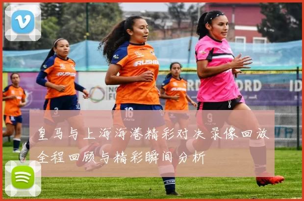 皇马与上海海港精彩对决录像回放全程回顾与精彩瞬间分析