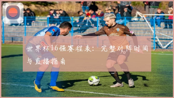 世界杯16强赛程表:完整对阵时间与直播指南