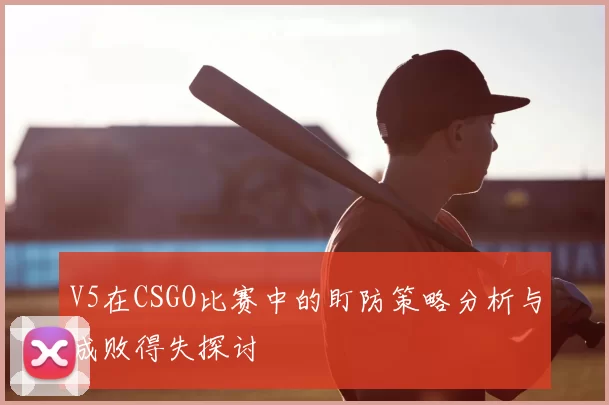 V5在CSGO比赛中的盯防策略分析与成败得失探讨